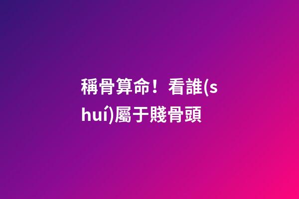 稱骨算命！看誰(shuí)屬于賤骨頭