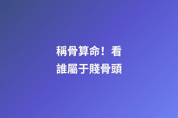 稱骨算命！看誰屬于賤骨頭