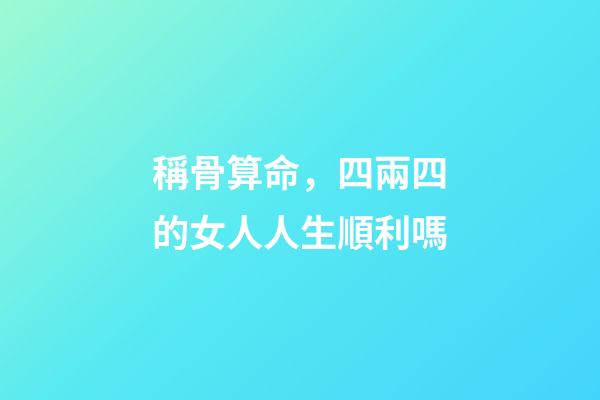 稱骨算命，四兩四的女人人生順利嗎