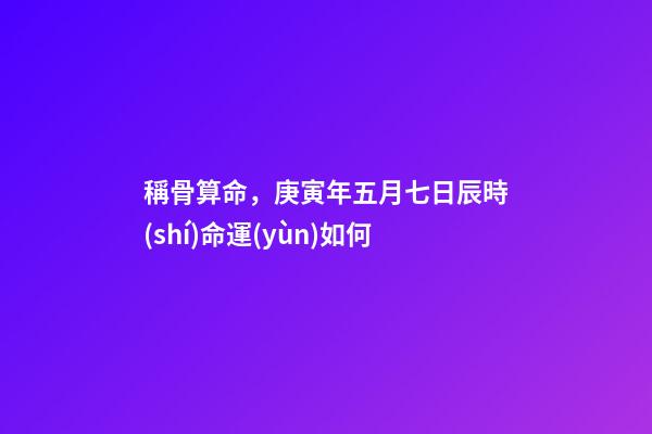 稱骨算命，庚寅年五月七日辰時(shí)命運(yùn)如何