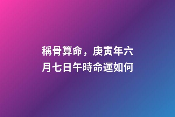 稱骨算命，庚寅年六月七日午時命運如何
