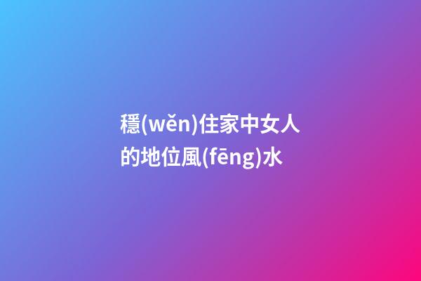 穩(wěn)住家中女人的地位風(fēng)水