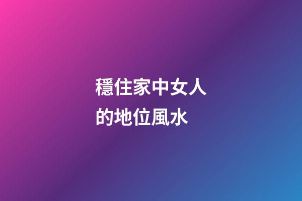 穩住家中女人的地位風水