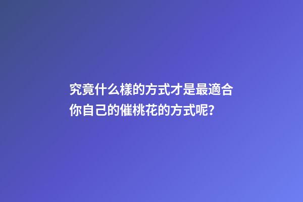 究竟什么樣的方式才是最適合你自己的催桃花的方式呢？