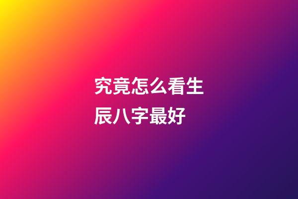 究竟怎么看生辰八字最好