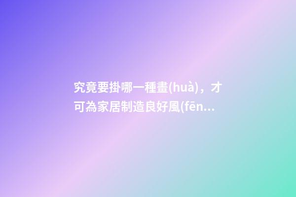 究竟要掛哪一種畫(huà)，才可為家居制造良好風(fēng)水？