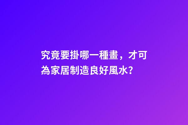究竟要掛哪一種畫，才可為家居制造良好風水？