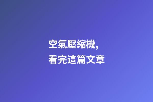 空氣壓縮機,看完這篇文章-第1張-觀點-玄機派
