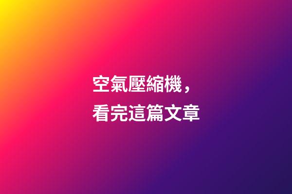 空氣壓縮機，看完這篇文章-第1張-觀點-玄機派