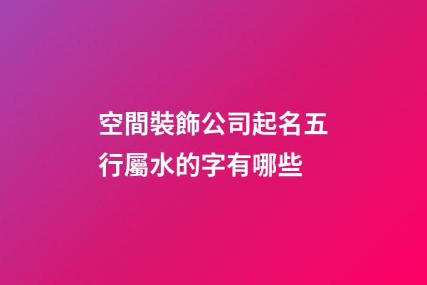 空間裝飾公司起名五行屬水的字有哪些-第1張-公司起名-玄機派