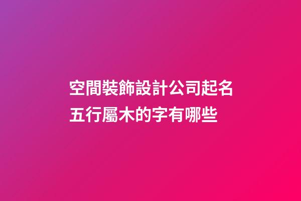空間裝飾設計公司起名五行屬木的字有哪些-第1張-公司起名-玄機派