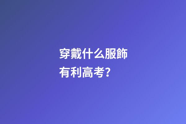 穿戴什么服飾有利高考？