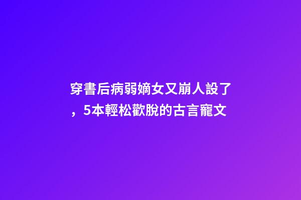穿書后病弱嫡女又崩人設了，5本輕松歡脫的古言寵文-第1張-觀點-玄機派