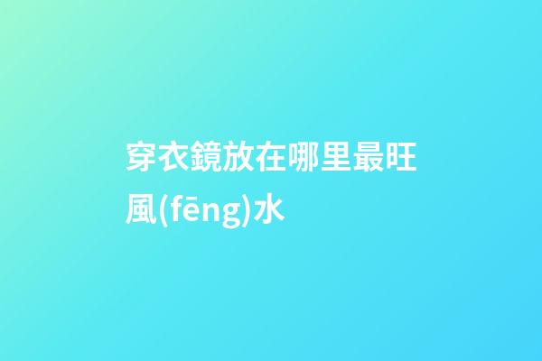 穿衣鏡放在哪里最旺風(fēng)水