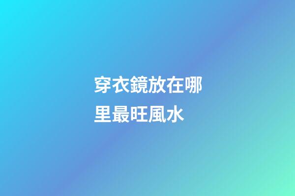 穿衣鏡放在哪里最旺風水