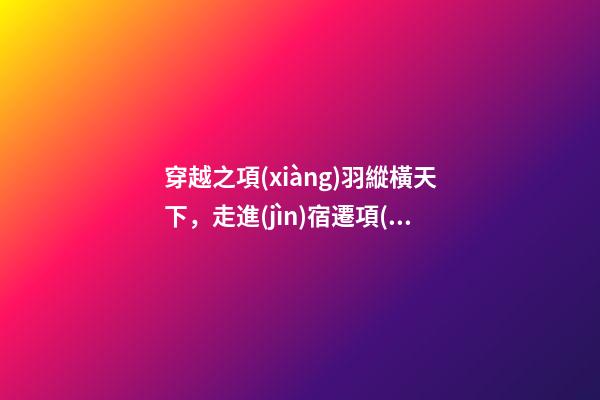 穿越之項(xiàng)羽縱橫天下，走進(jìn)宿遷項(xiàng)王故里景區(qū)-第1張-觀點(diǎn)-玄機(jī)派
