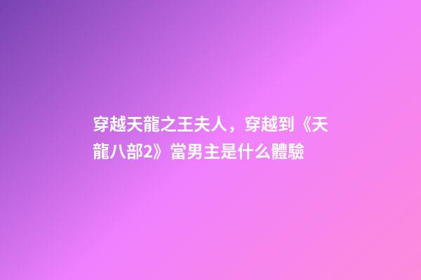 穿越天龍之王夫人，穿越到《天龍八部2》當男主是什么體驗-第1張-觀點-玄機派