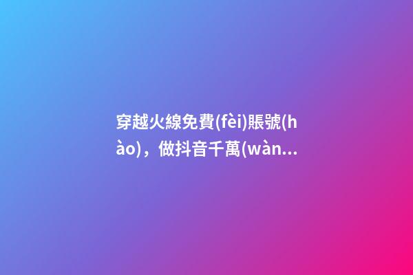 穿越火線免費(fèi)賬號(hào)，做抖音千萬(wàn)不要花冤枉錢(qián)了官方十大帳號(hào)免費(fèi)學(xué)習(xí)你趴別人直...