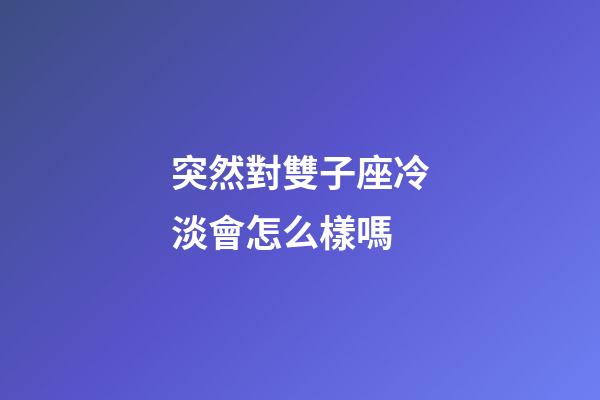 突然對雙子座冷淡會怎么樣嗎-第1張-星座運勢-玄機派