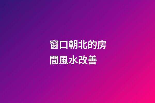 窗口朝北的房間風水改善