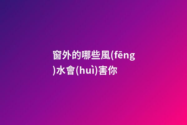 窗外的哪些風(fēng)水會(huì)害你