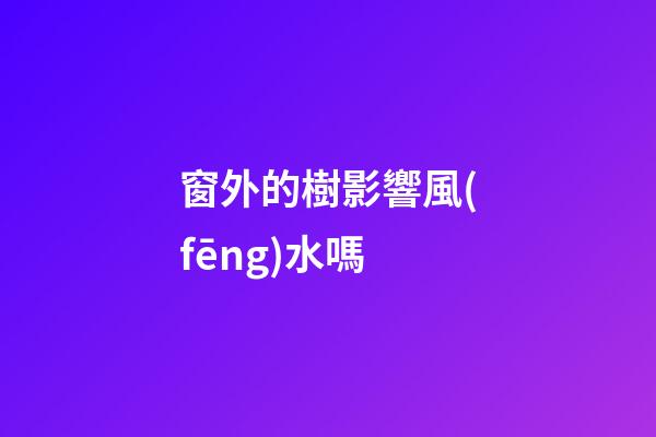 窗外的樹影響風(fēng)水嗎