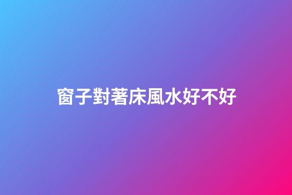 窗子對著床風水好不好