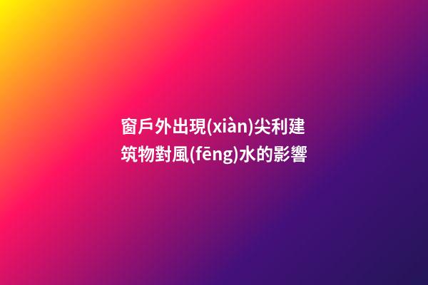 窗戶外出現(xiàn)尖利建筑物對風(fēng)水的影響