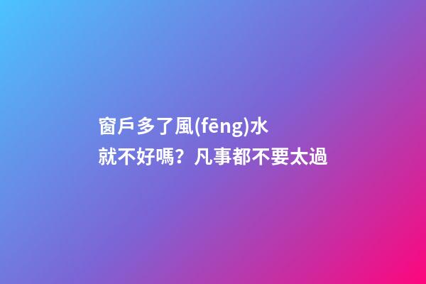 窗戶多了風(fēng)水就不好嗎？凡事都不要太過