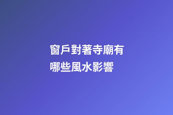 窗戶對著寺廟有哪些風水影響