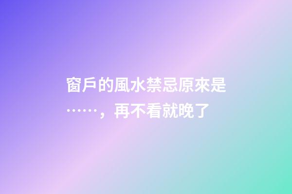 窗戶的風水禁忌原來是……，再不看就晚了