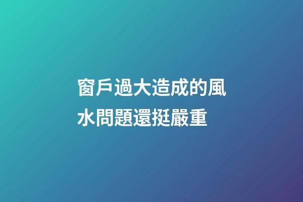 窗戶過大造成的風水問題還挺嚴重