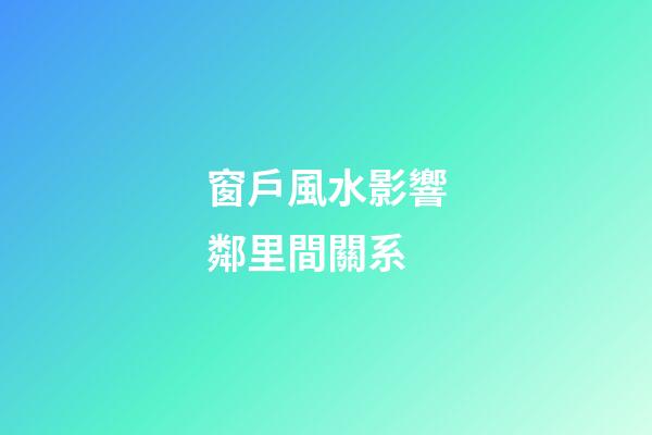 窗戶風水影響鄰里間關系