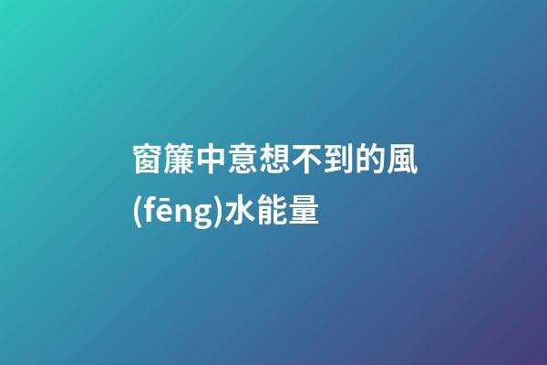 窗簾中意想不到的風(fēng)水能量
