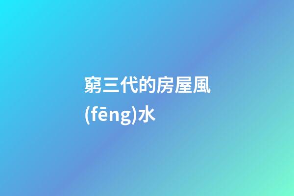 窮三代的房屋風(fēng)水