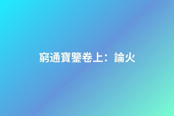 窮通寶鑒卷上：論火