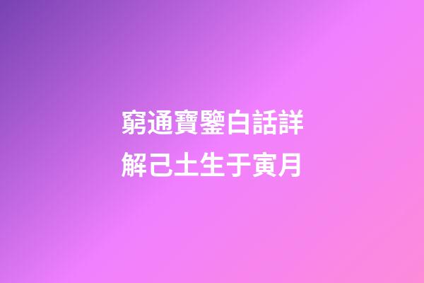 窮通寶鑒白話詳解己土生于寅月