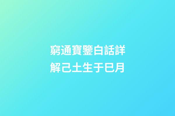 窮通寶鑒白話詳解己土生于巳月