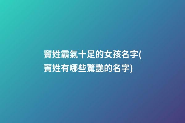 竇姓霸氣十足的女孩名字(竇姓有哪些驚艷的名字)