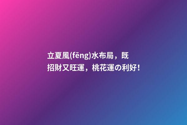 立夏風(fēng)水布局，既招財又旺運，桃花運の利好！