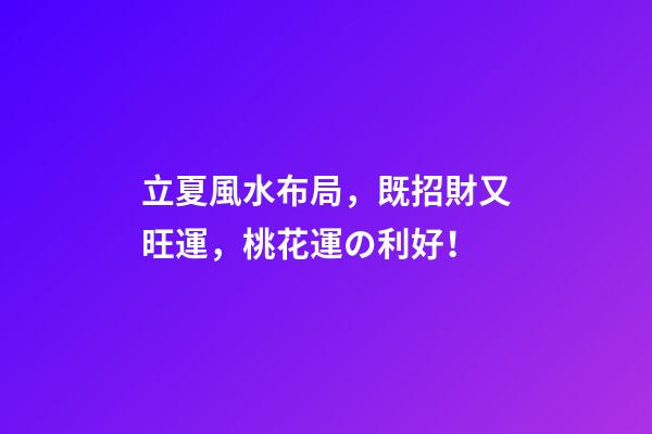 立夏風水布局，既招財又旺運，桃花運の利好！
