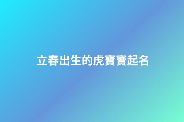立春出生的虎寶寶起名(立春出生的寶寶取名)