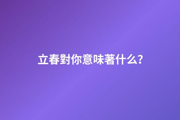 立春對你意味著什么？
