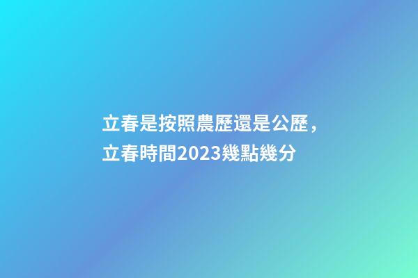 立春是按照農歷還是公歷，立春時間2023幾點幾分-第1張-觀點-玄機派