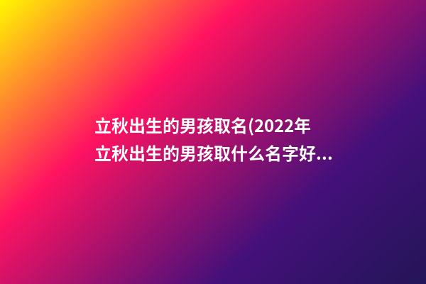 立秋出生的男孩取名(2022年立秋出生的男孩取什么名字好)