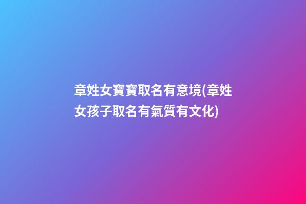 章姓女寶寶取名有意境(章姓女孩子取名有氣質有文化)