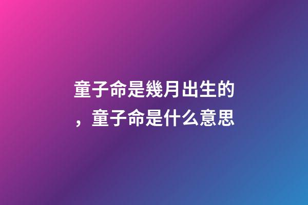童子命是幾月出生的，童子命是什么意思