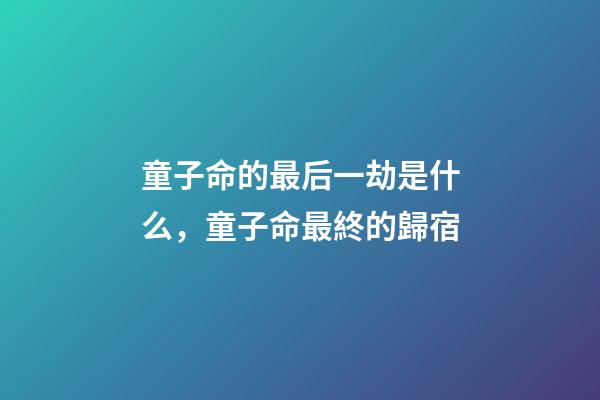 童子命的最后一劫是什么，童子命最終的歸宿