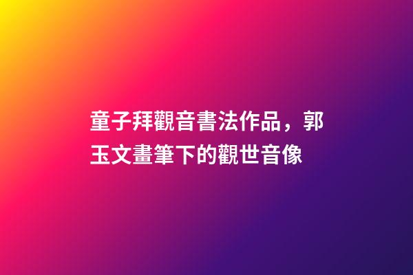 童子拜觀音書法作品，郭玉文畫筆下的觀世音像