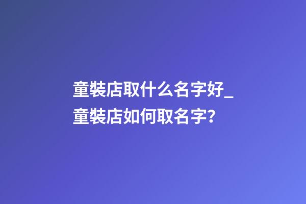 童裝店取什么名字好_童裝店如何取名字？-第1張-店鋪起名-玄機派